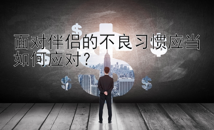 面对伴侣的不良习惯应当如何应对？