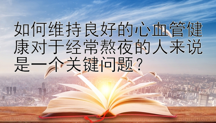 如何维持良好的心血管健康对于经常熬夜的人来说是一个关键问题？