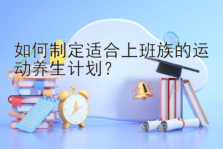 如何制定适合上班族的运动养生计划？