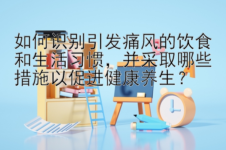 如何识别引发痛风的饮食和生活习惯，并采取哪些措施以促进健康养生？