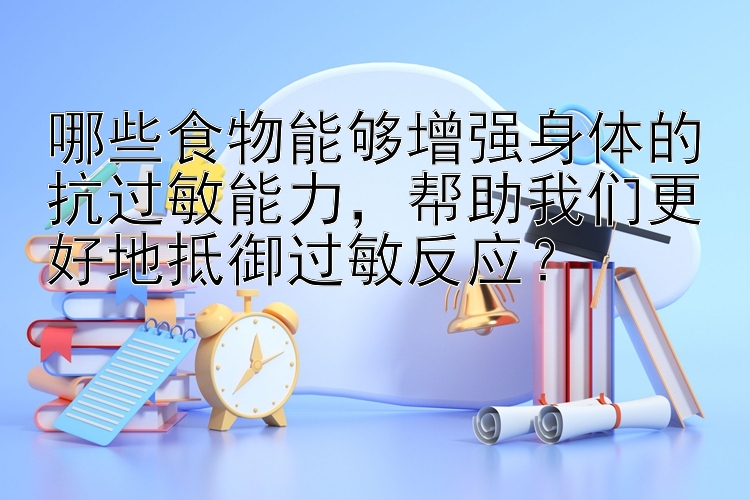 哪些食物能够增强身体的抗过敏能力，帮助我们更好地抵御过敏反应？