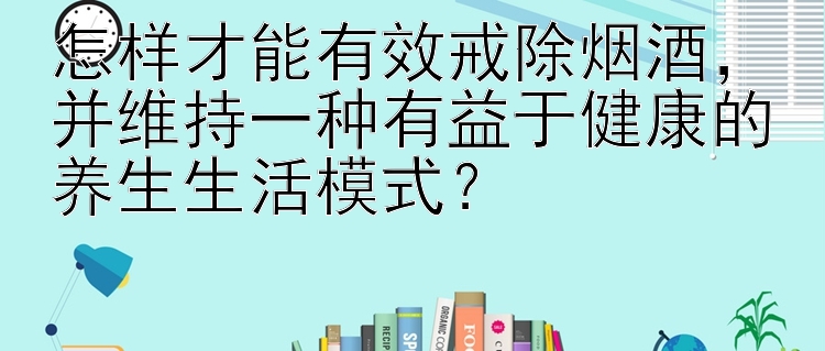 怎样才能有效戒除烟酒，并维持一种有益于健康的养生生活模式？