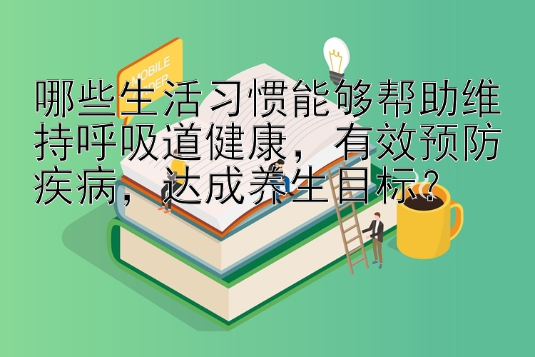 哪些生活习惯能够帮助维持呼吸道健康，有效预防疾病，达成养生目标？