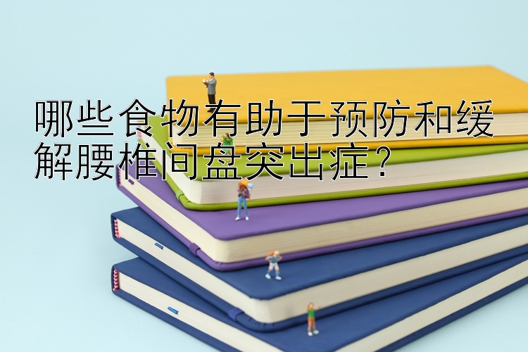 哪些食物有助于预防和缓解腰椎间盘突出症？