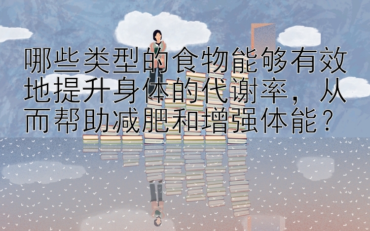 哪些类型的食物能够有效地提升身体的代谢率，从而帮助减肥和增强体能？