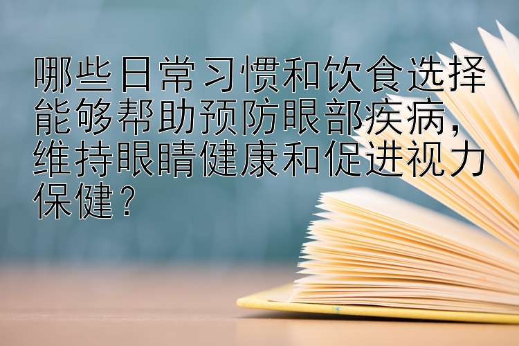 哪些日常习惯和饮食选择能够帮助预防眼部疾病，维持眼睛健康和促进视力保健？