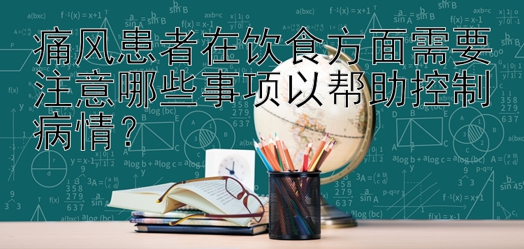 痛风患者在饮食方面需要注意哪些事项以帮助控制病情？