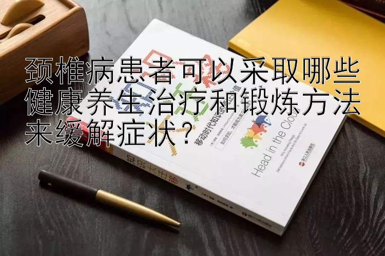 颈椎病患者可以采取哪些健康养生治疗和锻炼方法来缓解症状？