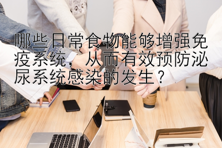 哪些日常食物能够增强免疫系统，从而有效预防泌尿系统感染的发生？