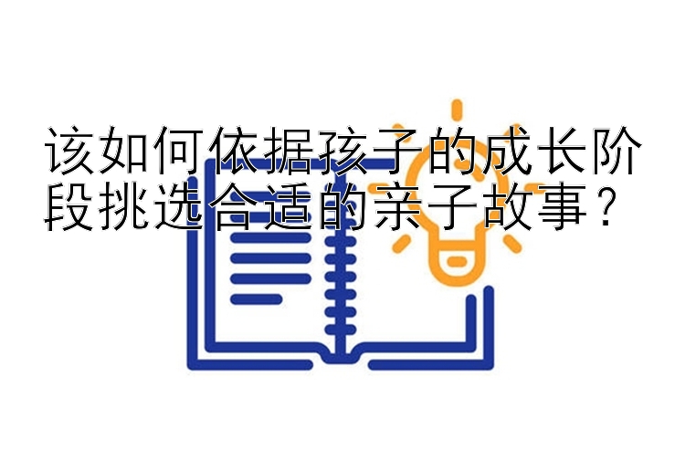 该如何依据孩子的成长阶段挑选合适的亲子故事？