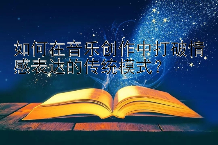 如何在音乐创作中打破情感表达的传统模式？