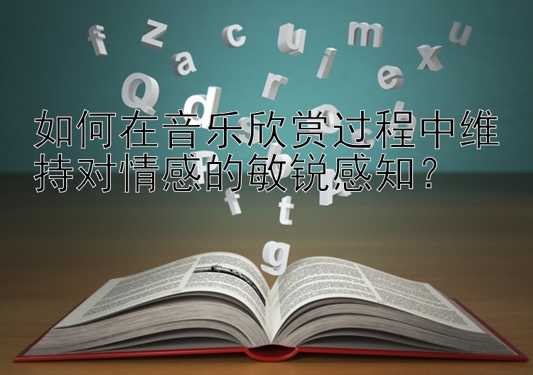 如何在音乐欣赏过程中维持对情感的敏锐感知？