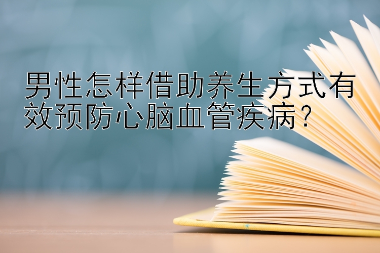 男性怎样借助养生方式有效预防心脑血管疾病？