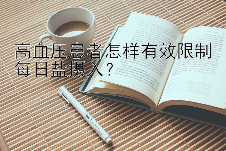 高血压患者怎样有效限制每日盐摄入？